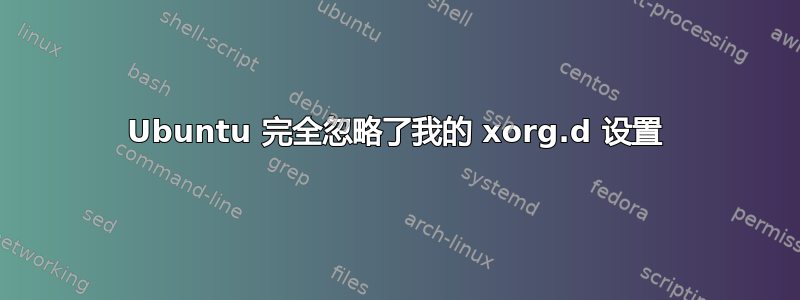 Ubuntu 完全忽略了我的 xorg.d 设置