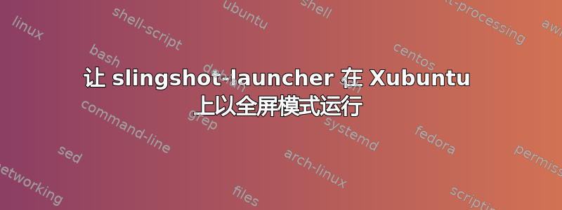 让 slingshot-launcher 在 Xubuntu 上以全屏模式运行