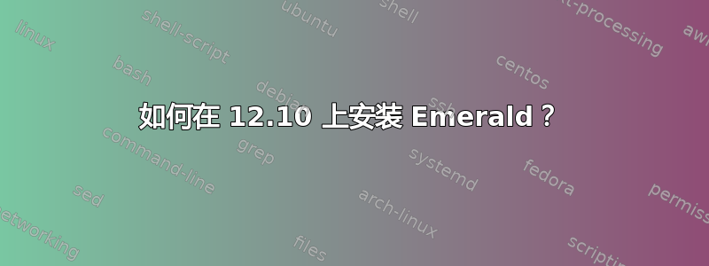 如何在 12.10 上安装 Emerald？