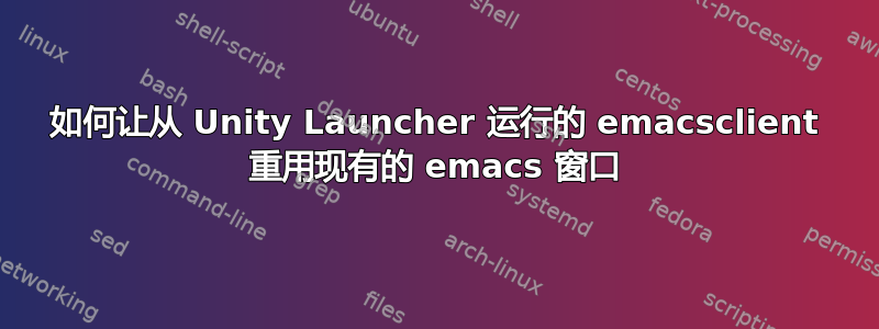 如何让从 Unity Launcher 运行的 emacsclient 重用现有的 emacs 窗口