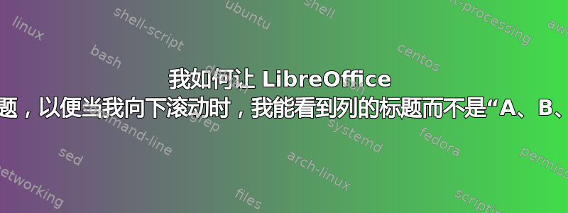 我如何让 LibreOffice 为列创建标题，以便当我向下滚动时，我能看到列的标题而不是“A、B、C、...”？