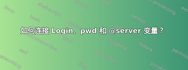 如何连接 Login、pwd 和 @server 变量？