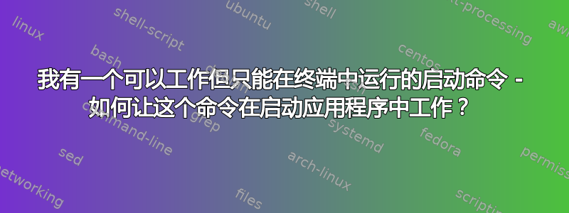 我有一个可以工作但只能在终端中运行的启动命令 - 如何让这个命令在启动应用程序中工作？