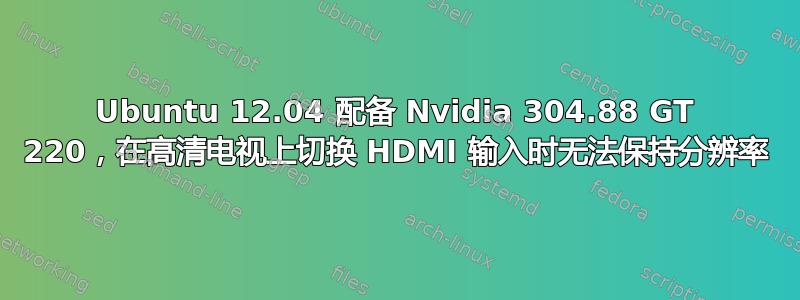 Ubuntu 12.04 配备 Nvidia 304.88 GT 220，在高清电视上切换 HDMI 输入时无法保持分辨率