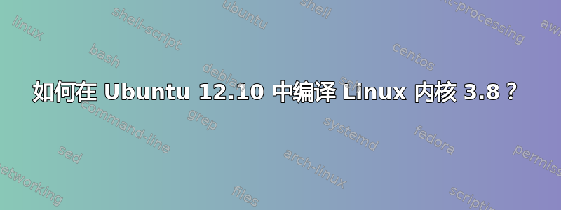 如何在 Ubuntu 12.10 中编译 Linux 内核 3.8？