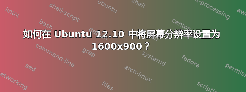 如何在 Ubuntu 12.10 中将屏幕分辨率设置为 1600x900？