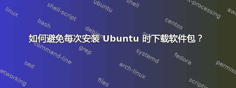 如何避免每次安装 Ubuntu 时下载软件包？