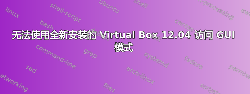 无法使用全新安装的 Virtual Box 12.04 访问 GUI 模式