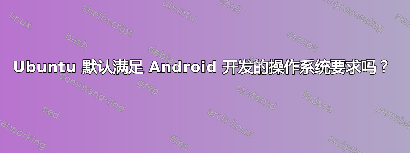 Ubuntu 默认满足 Android 开发的操作系统要求吗？