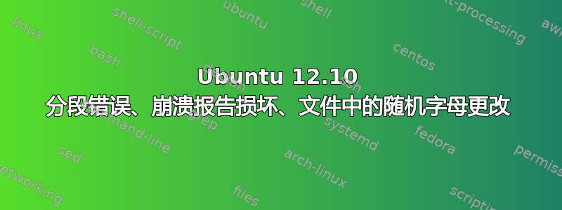 Ubuntu 12.10 分段错误、崩溃报告损坏、文件中的随机字母更改