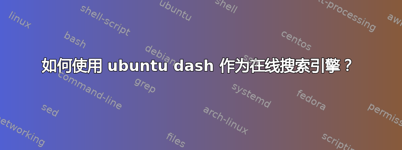 如何使用 ubuntu dash 作为在线搜索引擎？