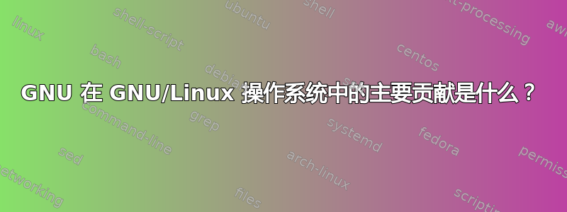 GNU 在 GNU/Linux 操作系统中的主要贡献是什么？