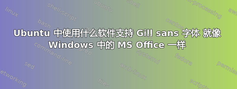 Ubuntu 中使用什么软件支持 Gill sans 字体 就像 Windows 中的 MS Office 一样