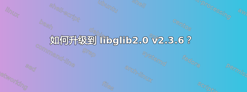 如何升级到 libglib2.0 v2.3.6？