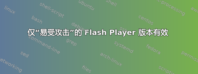 仅“易受攻击”的 Flash Player 版本有效