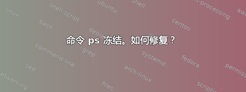 命令 ps 冻结。如何修复？