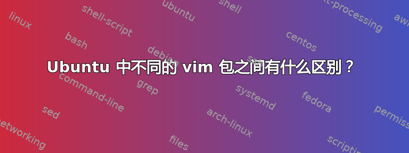 Ubuntu 中不同的 vim 包之间有什么区别？