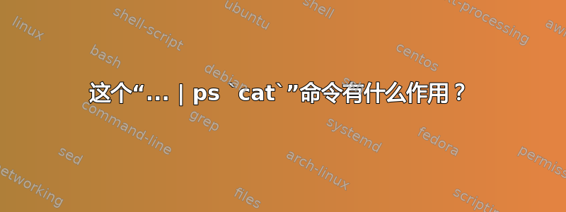 这个“... | ps `cat`”命令有什么作用？