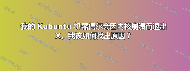 我的 Kubuntu 机器偶尔会因内核崩溃而退出 X。我该如何找出原因？