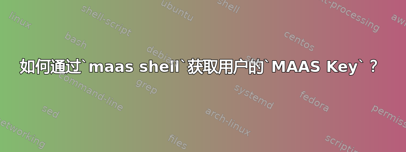 如何通过`maas shell`获取用户的`MAAS Key`？