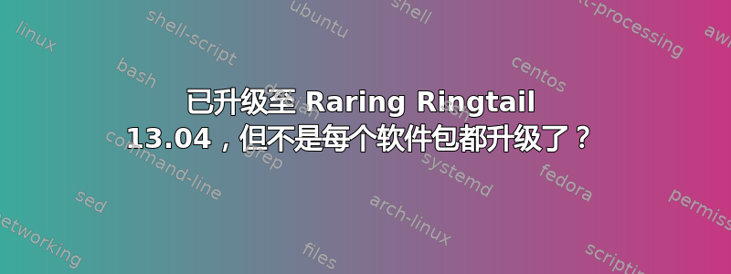 已升级至 Raring Ringtail 13.04，但不是每个软件包都升级了？