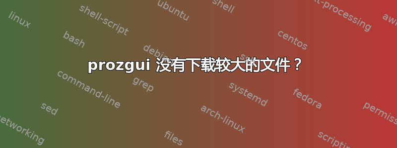 prozgui 没有下载较大的文件？