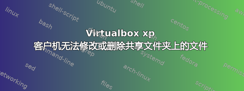 Virtualbox xp 客户机无法修改或删除共享文件夹上的文件