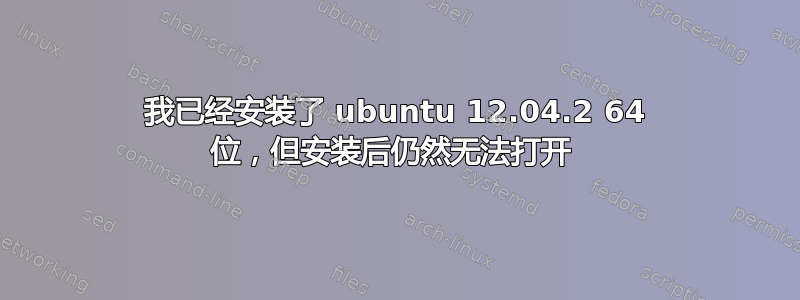 我已经安装了 ubuntu 12.04.2 64 位，但安装后仍然无法打开 