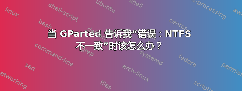 当 GParted 告诉我“错误：NTFS 不一致”时该怎么办？