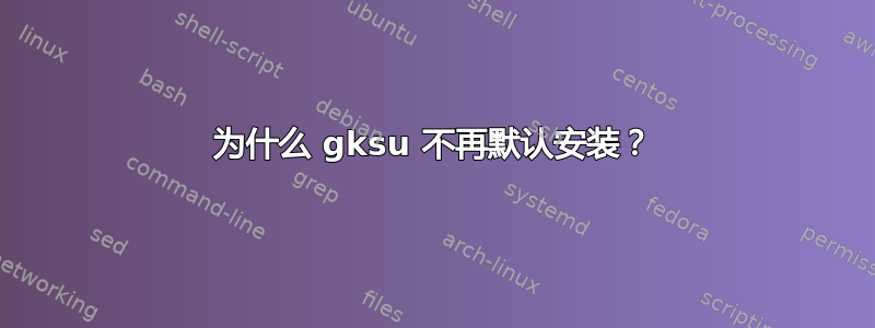 为什么 gksu 不再默认安装？