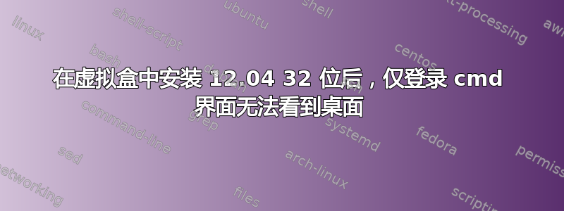 在虚拟盒中安装 12.04 32 位后，仅登录 cmd 界面无法看到桌面