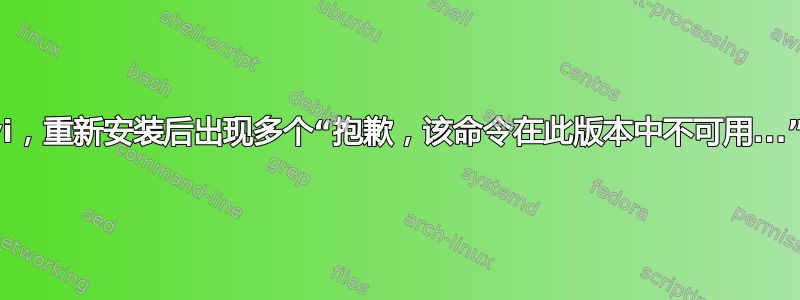 vi，重新安装后出现多个“抱歉，该命令在此版本中不可用...”