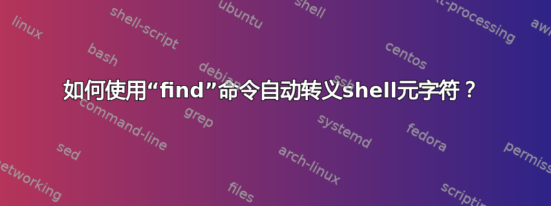 如何使用“find”命令自动转义shell元字符？