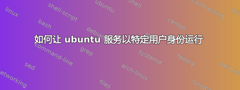 如何让 ubuntu 服务以特定用户身份运行