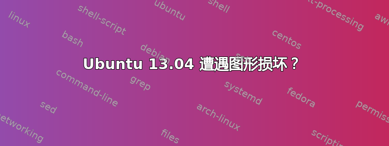 Ubuntu 13.04 遭遇图形损坏？