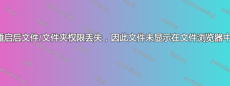 重启后文件/文件夹权限丢失，因此文件未显示在文件浏览器中