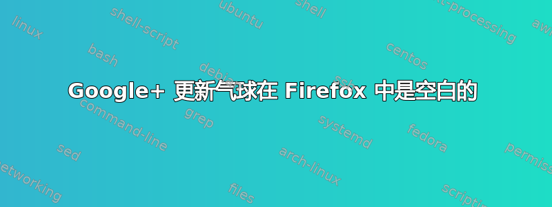 Google+ 更新气球在 Firefox 中是空白的