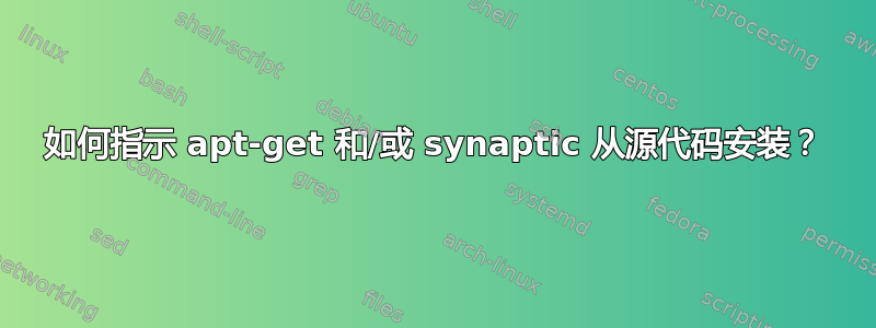 如何指示 apt-get 和/或 synaptic 从源代码安装？