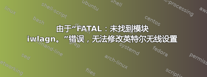 由于“FATAL：未找到模块 iwlagn。”错误，无法修改英特尔无线设置