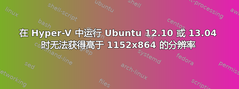 在 Hyper-V 中运行 Ubuntu 12.10 或 13.04 时无法获得高于 1152x864 的分辨率