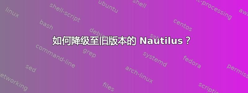 如何降级至旧版本的 Nautilus？