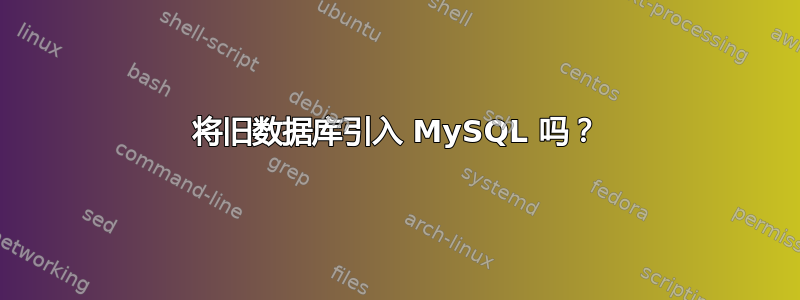 将旧数据库引入 MySQL 吗？