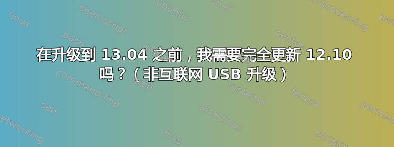 在升级到 13.04 之前，我需要完全更新 12.10 吗？（非互联网 USB 升级）