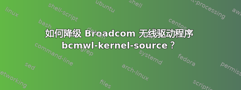 如何降级 Broadcom 无线驱动程序 bcmwl-kernel-source？