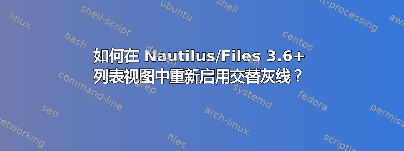 如何在 Nautilus/Files 3.6+ 列表视图中重新启用交替灰线？