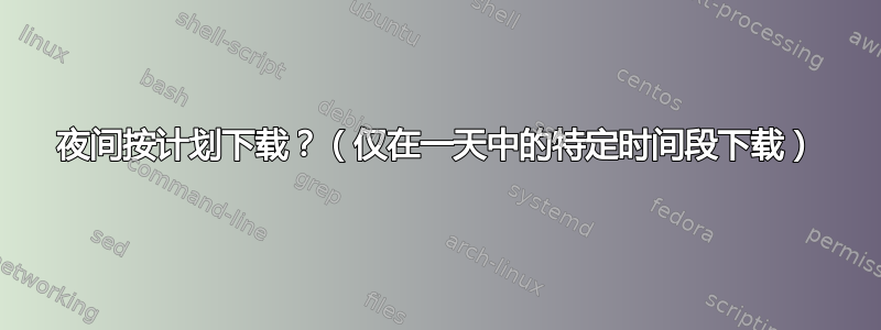 夜间按计划下载？（仅在一天中的特定时间段下载）