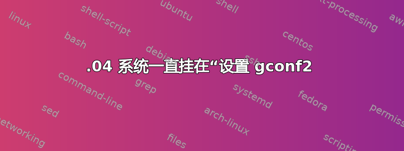 12.04 系统一直挂在“设置 gconf2