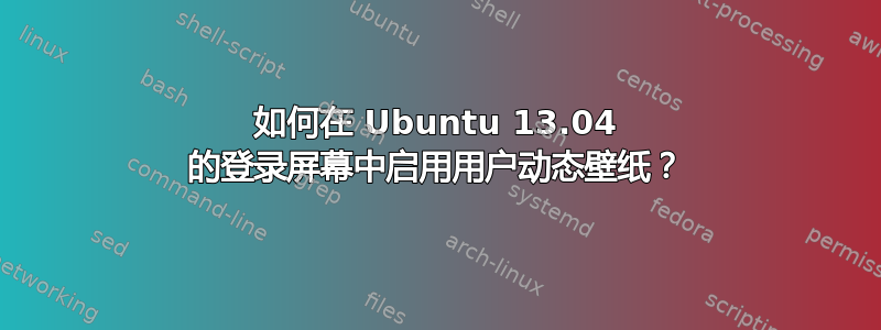 如何在 Ubuntu 13.04 的登录屏幕中启用用户动态壁纸？