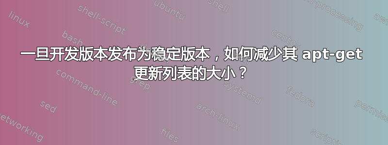 一旦开发版本发布为稳定版本，如何减少其 apt-get 更新列表的大小？