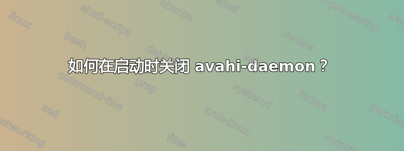 如何在启动时关闭 avahi-daemon？